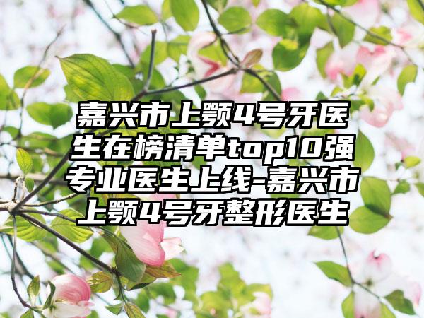 嘉兴市上颚4号牙医生在榜清单top10强专业医生上线-嘉兴市上颚4号牙整形医生