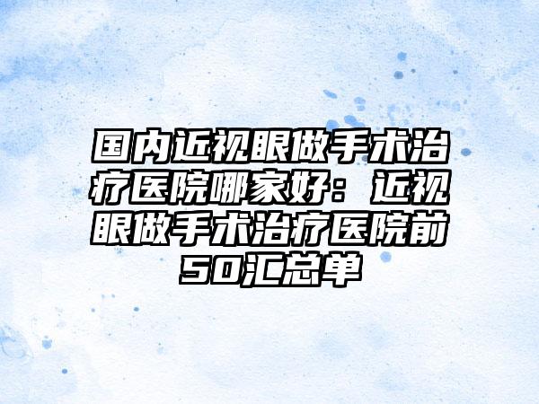 国内近视眼做手术治疗医院哪家好：近视眼做手术治疗医院前50汇总单