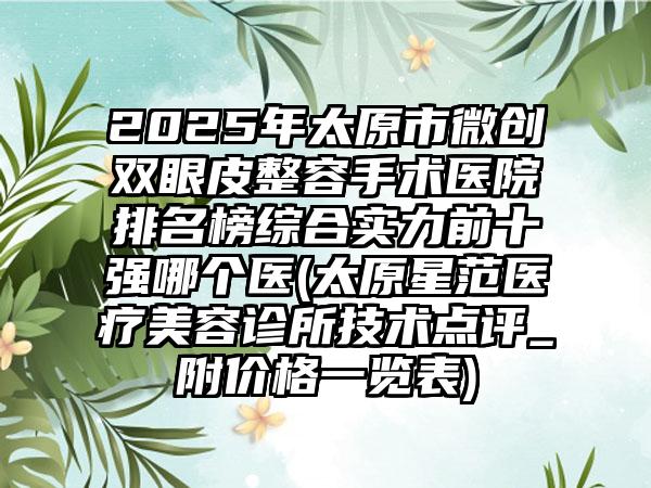 2025年太原市微创双眼皮整容手术医院排名榜综合实力前十强哪个医(太原星范医疗美容诊所技术点评_附价格一览表)