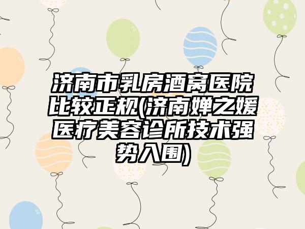 济南市乳房酒窝医院比较正规(济南婵之媛医疗美容诊所技术强势入围)