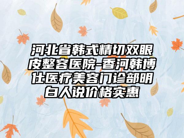 河北省韩式精切双眼皮整容医院-香河韩博仕医疗美容门诊部明白人说价格实惠