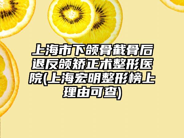 上海市下颌骨截骨后退反颌矫正术整形医院(上海宏明整形榜上理由可查)