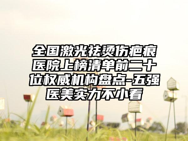 全国激光祛烫伤疤痕医院上榜清单前二十位权威机构盘点-五强医美实力不小看