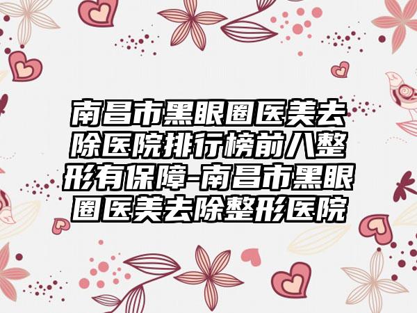 南昌市黑眼圈医美去除医院排行榜前八整形有保障-南昌市黑眼圈医美去除整形医院