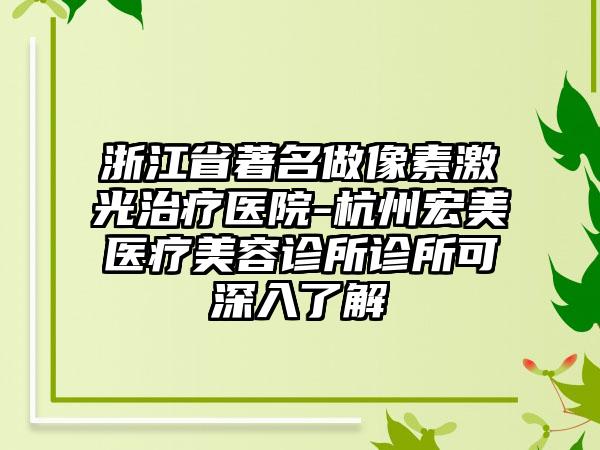 浙江省著名做像素激光治疗医院-杭州宏美医疗美容诊所诊所可深入了解