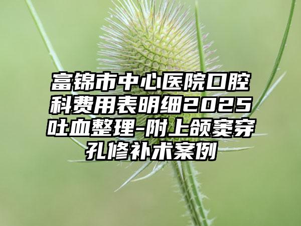 富锦市中心医院口腔科费用表明细2025吐血整理-附上颌窦穿孔修补术案例