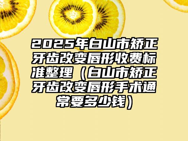 2025年白山市矫正牙齿改变唇形收费标准整理（白山市矫正牙齿改变唇形手术通常要多少钱）