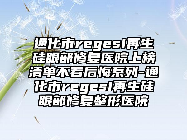 通化市regesi再生硅眼部修复医院上榜清单不看后悔系列-通化市regesi再生硅眼部修复整形医院