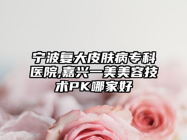 宁波复大皮肤病专科医院,嘉兴一美美容技术PK哪家好