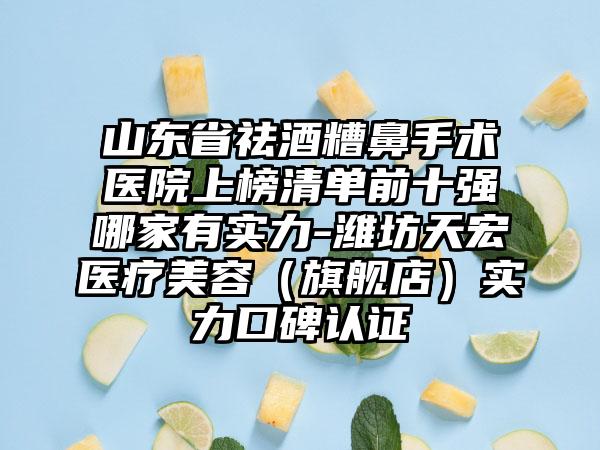 山东省祛酒糟鼻手术医院上榜清单前十强哪家有实力-潍坊天宏医疗美容（旗舰店）实力口碑认证