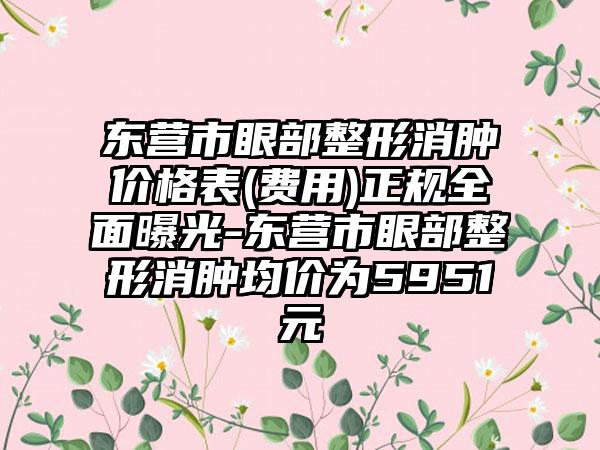 东营市眼部整形消肿价格表(费用)正规全面曝光-东营市眼部整形消肿均价为5951元