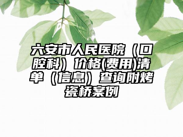 六安市人民医院（口腔科）价格(费用)清单（信息）查询附烤瓷桥案例