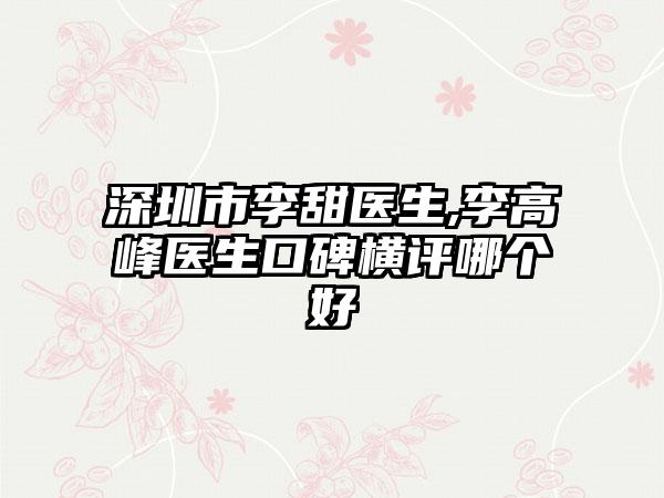 深圳市李甜医生,李高峰医生口碑横评哪个好