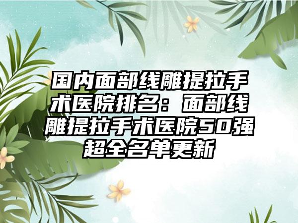 国内面部线雕提拉手术医院排名：面部线雕提拉手术医院50强超全名单更新