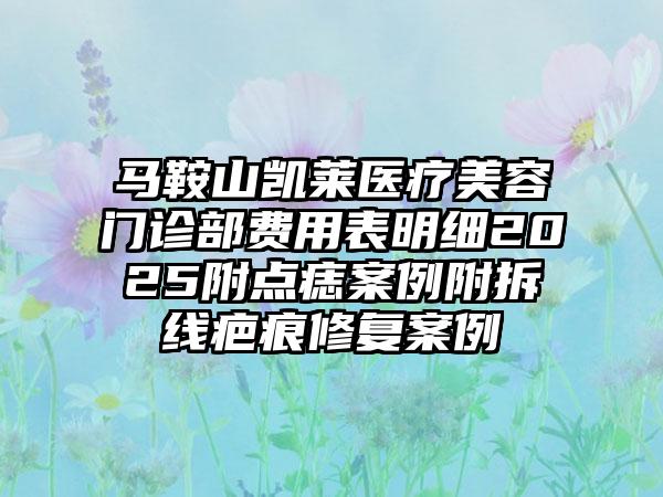 马鞍山凯莱医疗美容门诊部费用表明细2025附点痣案例附拆线疤痕修复案例