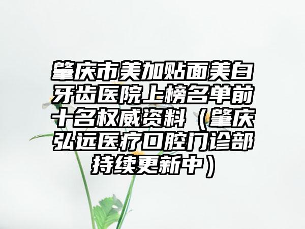 肇庆市美加贴面美白牙齿医院上榜名单前十名权威资料（肇庆弘远医疗口腔门诊部持续更新中）