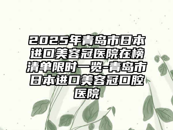 2025年青岛市日本进口美容冠医院在榜清单限时一览-青岛市日本进口美容冠口腔医院