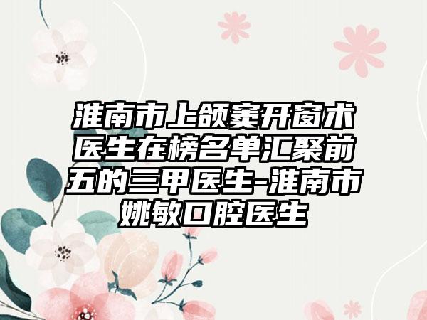 淮南市上颌窦开窗术医生在榜名单汇聚前五的三甲医生-淮南市姚敏口腔医生