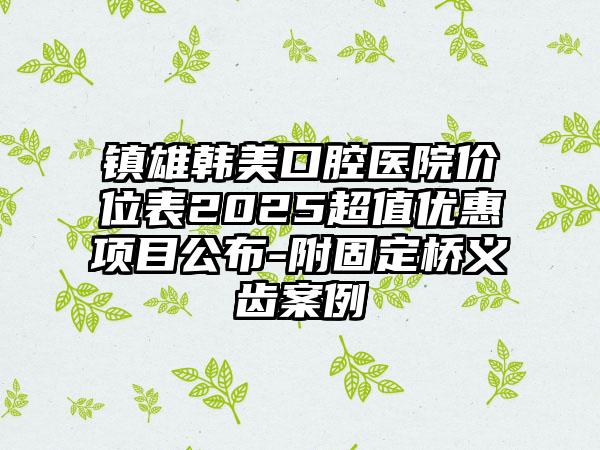 镇雄韩美口腔医院价位表2025超值优惠项目公布-附固定桥义齿案例