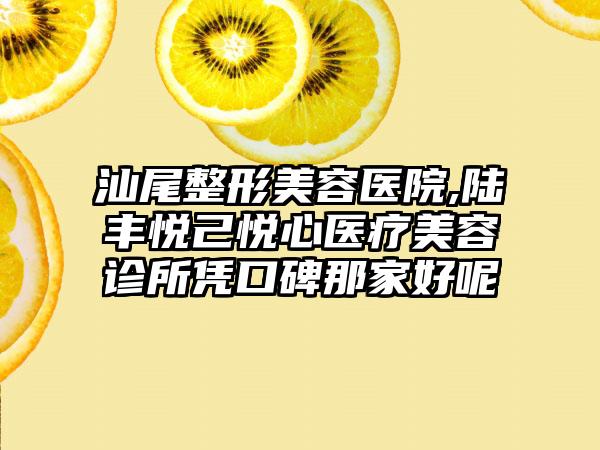 汕尾整形美容医院,陆丰悦己悦心医疗美容诊所凭口碑那家好呢