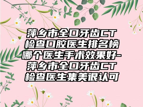 萍乡市全口牙齿CT检查口腔医生排名榜哪个医生手术效果好-萍乡市全口牙齿CT检查医生集美很认可