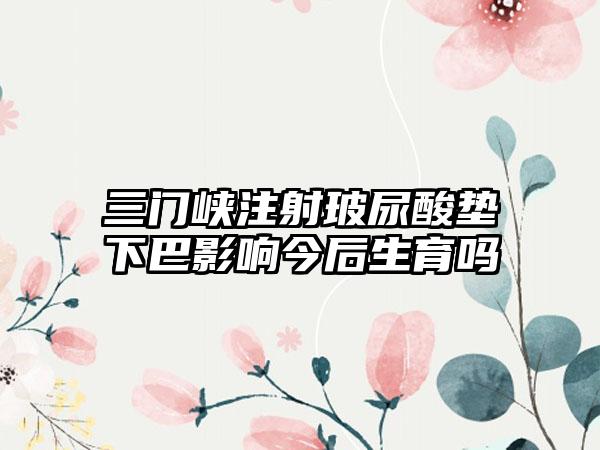 三门峡注射玻尿酸垫下巴影响今后生育吗