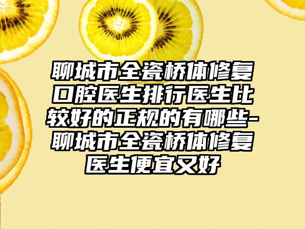 聊城市全瓷桥体修复口腔医生排行医生比较好的正规的有哪些-聊城市全瓷桥体修复医生便宜又好