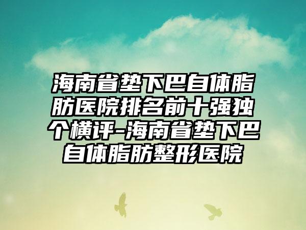 海南省垫下巴自体脂肪医院排名前十强独个横评-海南省垫下巴自体脂肪整形医院