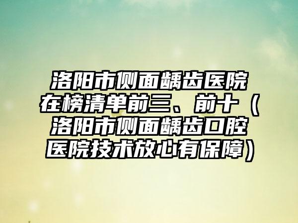 洛阳市侧面龋齿医院在榜清单前三、前十（洛阳市侧面龋齿口腔医院技术放心有保障）