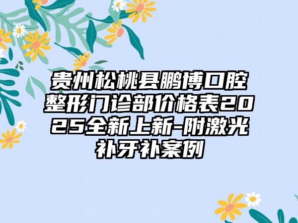 贵州松桃县鹏博口腔整形门诊部价格表2025全新上新-附激光补牙补案例