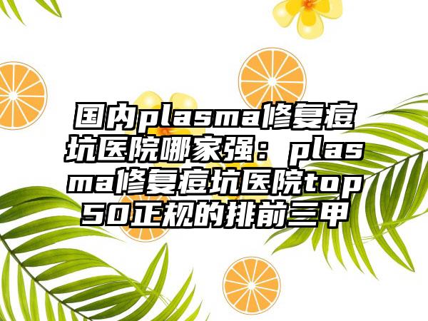 国内plasma修复痘坑医院哪家强：plasma修复痘坑医院top50正规的排前三甲