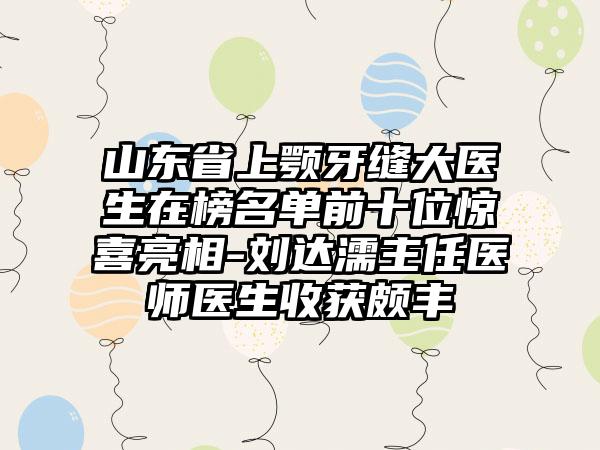 山东省上颚牙缝大医生在榜名单前十位惊喜亮相-刘达濡主任医师医生收获颇丰