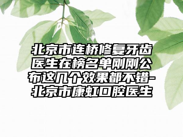 北京市连桥修复牙齿医生在榜名单刚刚公布这几个效果都不错-北京市康虹口腔医生