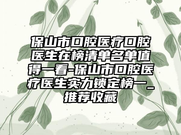 保山市口腔医疗口腔医生在榜清单名单值得一看-保山市口腔医疗医生实力锁定榜一_推荐收藏