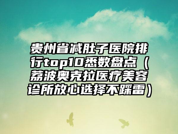 贵州省减肚子医院排行top10悉数盘点（荔波奥克拉医疗美容诊所放心选择不踩雷）