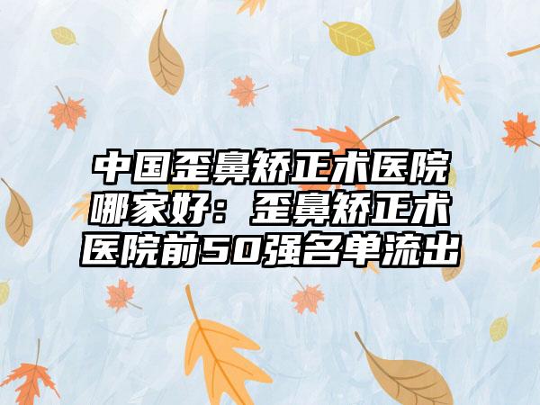 中国歪鼻矫正术医院哪家好：歪鼻矫正术医院前50强名单流出