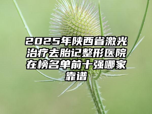 2025年陕西省激光治疗去胎记整形医院在榜名单前十强哪家靠谱