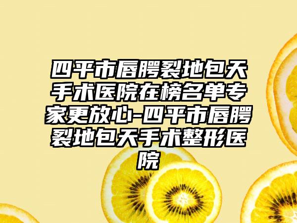 四平市唇腭裂地包天手术医院在榜名单专家更放心-四平市唇腭裂地包天手术整形医院