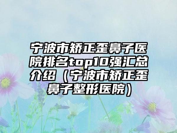 宁波市矫正歪鼻子医院排名top10强汇总介绍（宁波市矫正歪鼻子整形医院）