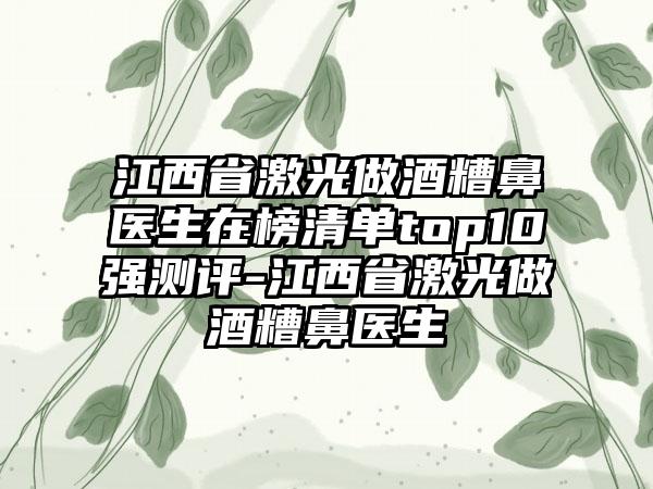 江西省激光做酒糟鼻医生在榜清单top10强测评-江西省激光做酒糟鼻医生