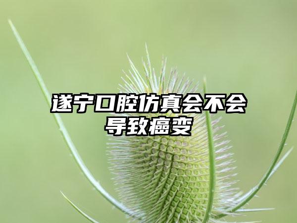 遂宁口腔仿真会不会导致癌变