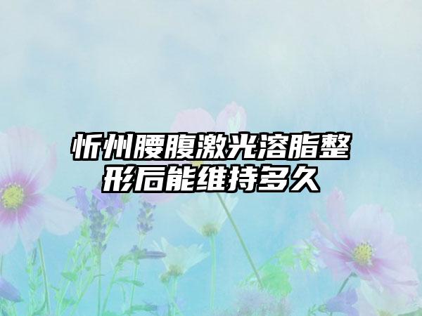 忻州腰腹激光溶脂整形后能维持多久