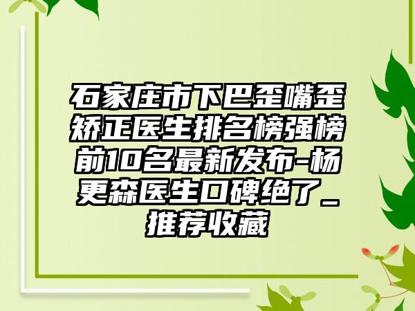 石家庄市下巴歪嘴歪矫正医生排名榜强榜前10名最新发布-杨更森医生口碑绝了_推荐收藏