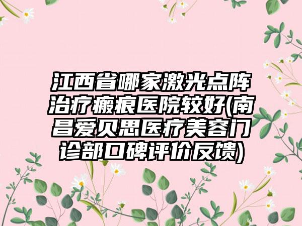 江西省哪家激光点阵治疗瘢痕医院较好(南昌爱贝思医疗美容门诊部口碑评价反馈)