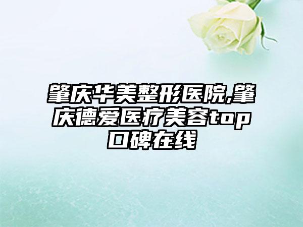 肇庆华美整形医院,肇庆德爱医疗美容top口碑在线