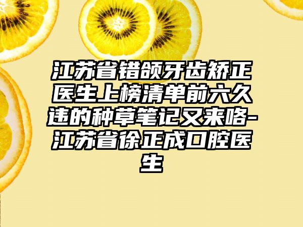 江苏省错颌牙齿矫正医生上榜清单前六久违的种草笔记又来咯-江苏省徐正成口腔医生