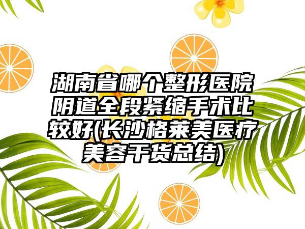 湖南省哪个整形医院阴道全段紧缩手术比较好(长沙格莱美医疗美容干货总结)