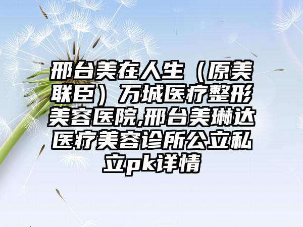 邢台美在人生（原美联臣）万城医疗整形美容医院,邢台美琳达医疗美容诊所公立私立pk详情