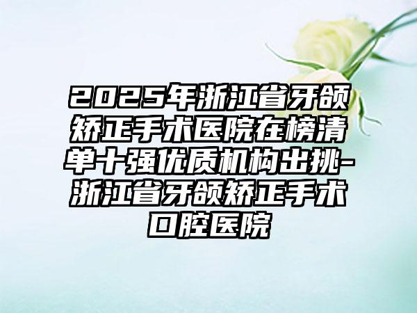 2025年浙江省牙颌矫正手术医院在榜清单十强优质机构出挑-浙江省牙颌矫正手术口腔医院