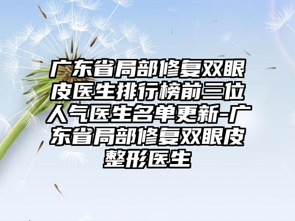 广东省局部修复双眼皮医生排行榜前三位人气医生名单更新-广东省局部修复双眼皮整形医生